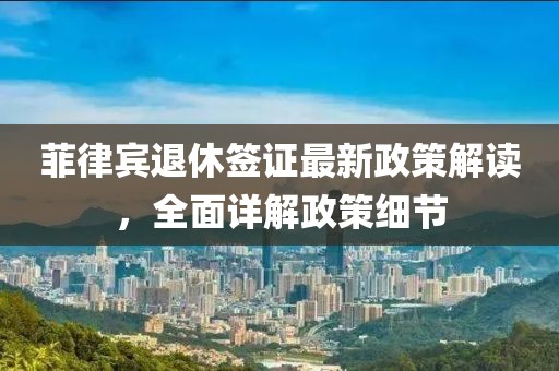 菲律賓退休簽證最新政策解讀，全面詳解政策細(xì)節(jié)