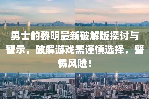 勇士的黎明最新破解版探討與警示，破解游戲需謹(jǐn)慎選擇，警惕風(fēng)險(xiǎn)！