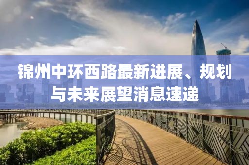 錦州中環(huán)西路最新進(jìn)展、規(guī)劃與未來(lái)展望消息速遞