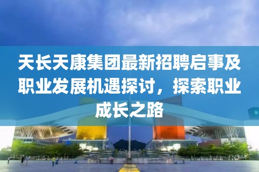 天長天康集團最新招聘啟事及職業(yè)發(fā)展機遇探討，探索職業(yè)成長之路