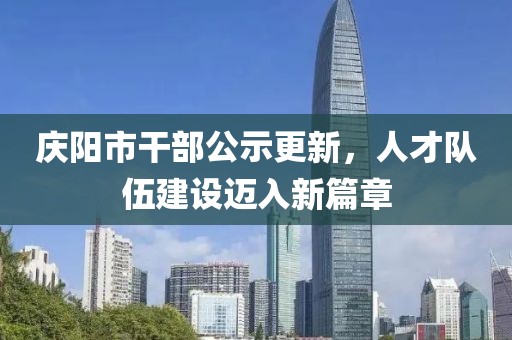 慶陽市干部公示更新，人才隊伍建設(shè)邁入新篇章