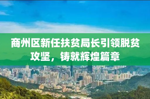 商州區(qū)新任扶貧局長引領脫貧攻堅，鑄就輝煌篇章