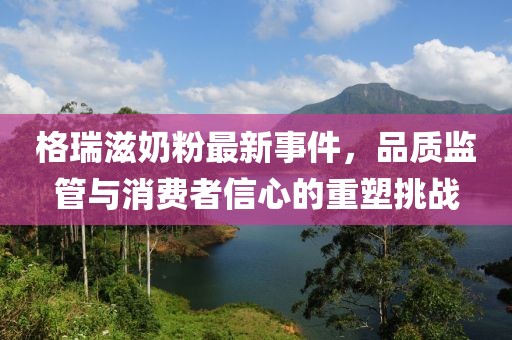 格瑞滋奶粉最新事件，品質監(jiān)管與消費者信心的重塑挑戰(zhàn)