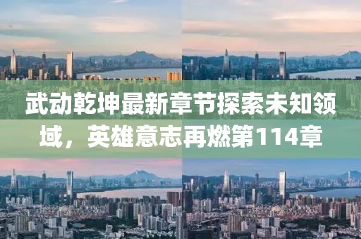 武動乾坤最新章節(jié)探索未知領(lǐng)域，英雄意志再燃第114章