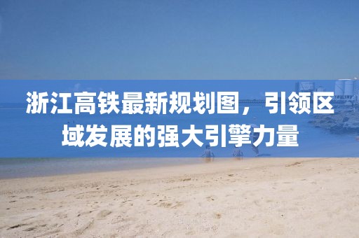 浙江高鐵最新規(guī)劃圖，引領(lǐng)區(qū)域發(fā)展的強大引擎力量