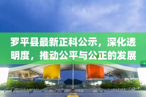 羅平縣最新正科公示，深化透明度，推動公平與公正的發(fā)展