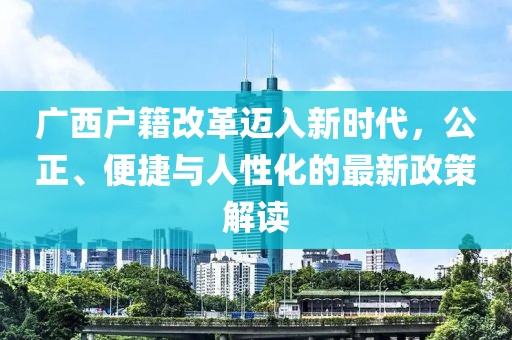 廣西戶籍改革邁入新時代，公正、便捷與人性化的最新政策解讀