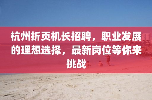 杭州折頁機長招聘，職業(yè)發(fā)展的理想選擇，最新崗位等你來挑戰(zhàn)