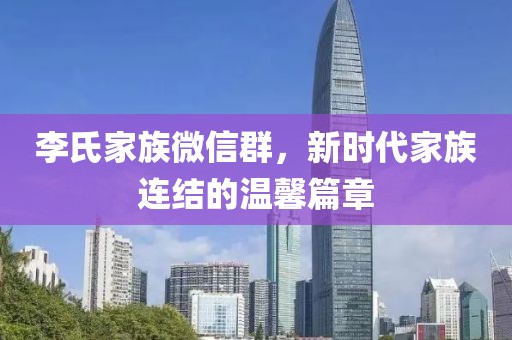 李氏家族微信群，新時代家族連結(jié)的溫馨篇章