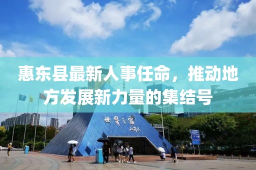 惠東縣最新人事任命，推動(dòng)地方發(fā)展新力量的集結(jié)號(hào)