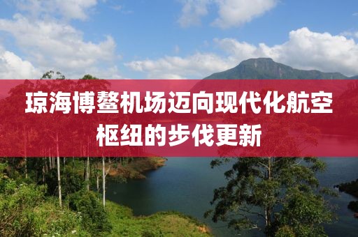 瓊海博鰲機場邁向現(xiàn)代化航空樞紐的步伐更新