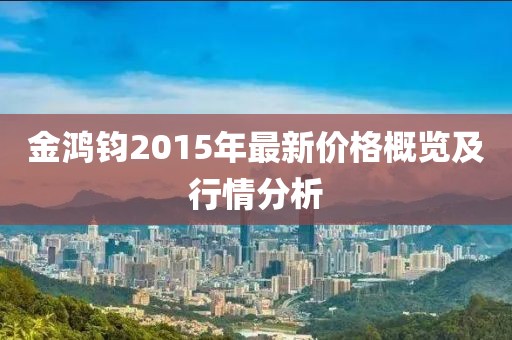 金鴻鈞2015年最新價格概覽及行情分析