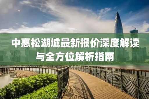 中惠松湖城最新報(bào)價(jià)深度解讀與全方位解析指南