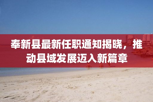 奉新縣最新任職通知揭曉，推動(dòng)縣域發(fā)展邁入新篇章