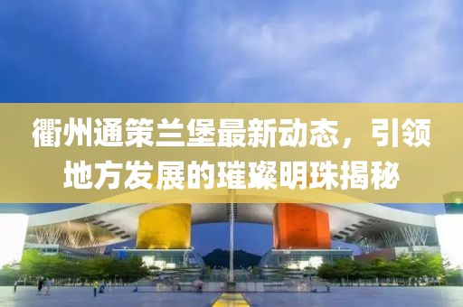 衢州通策蘭堡最新動(dòng)態(tài)，引領(lǐng)地方發(fā)展的璀璨明珠揭秘