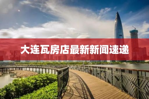 大連瓦房店最新新聞速遞