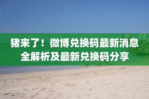 豬來了！微博兌換碼最新消息全解析及最新兌換碼分享