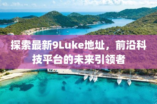 探索最新9Luke地址，前沿科技平臺的未來引領(lǐng)者