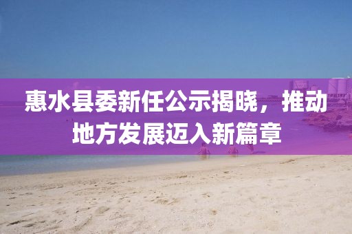 惠水縣委新任公示揭曉，推動地方發(fā)展邁入新篇章