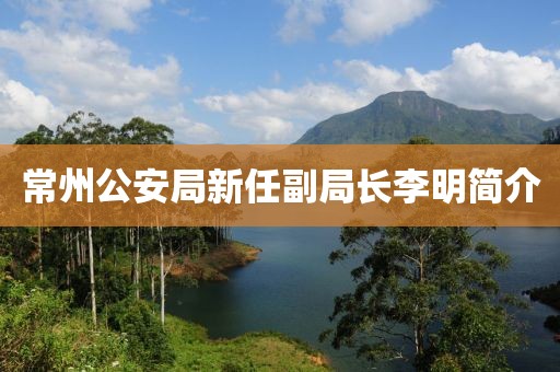 常州公安局新任副局長李明簡介