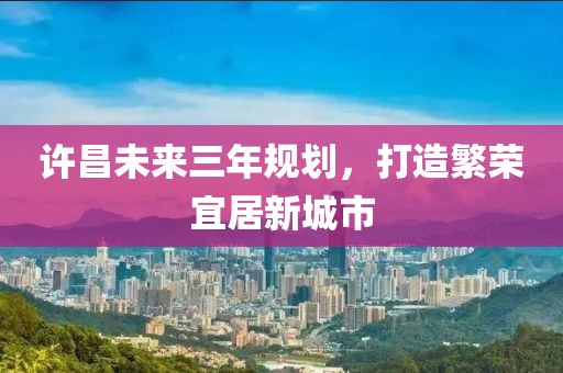 許昌未來三年規(guī)劃，打造繁榮宜居新城市