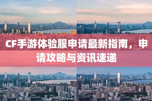 CF手游體驗服申請最新指南，申請攻略與資訊速遞