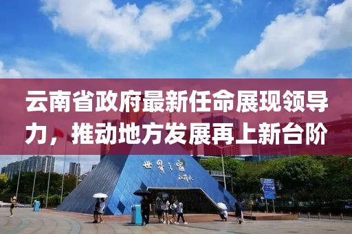 云南省政府最新任命展現(xiàn)領(lǐng)導(dǎo)力，推動地方發(fā)展再上新臺階