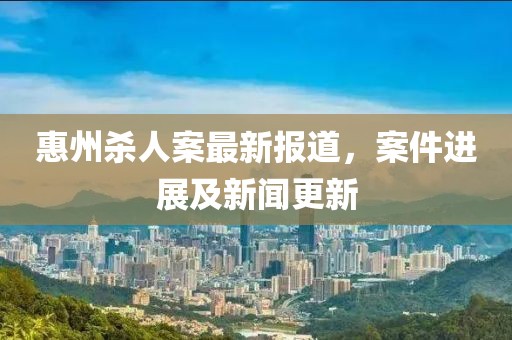 惠州殺人案最新報道，案件進展及新聞更新