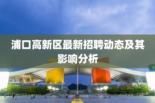 浦口高新區(qū)最新招聘動(dòng)態(tài)及其影響分析