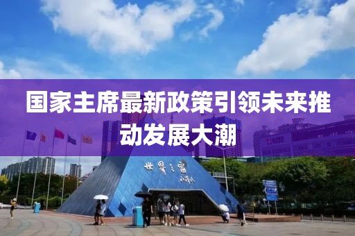 國(guó)家主席最新政策引領(lǐng)未來(lái)推動(dòng)發(fā)展大潮