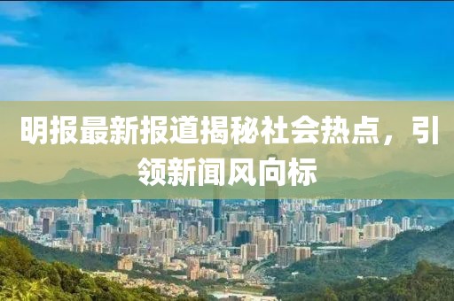 明報最新報道揭秘社會熱點，引領(lǐng)新聞風(fēng)向標