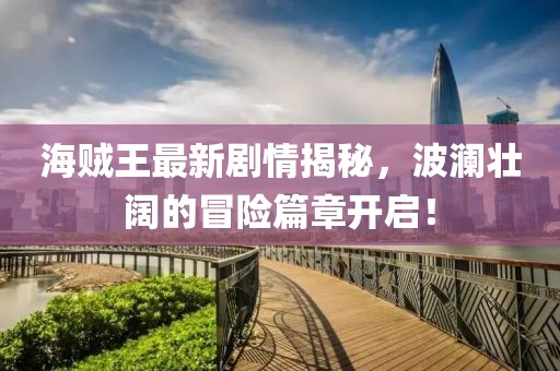 海賊王最新劇情揭秘，波瀾壯闊的冒險(xiǎn)篇章開啟！