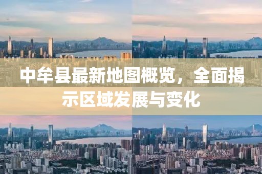 中牟縣最新地圖概覽，全面揭示區(qū)域發(fā)展與變化