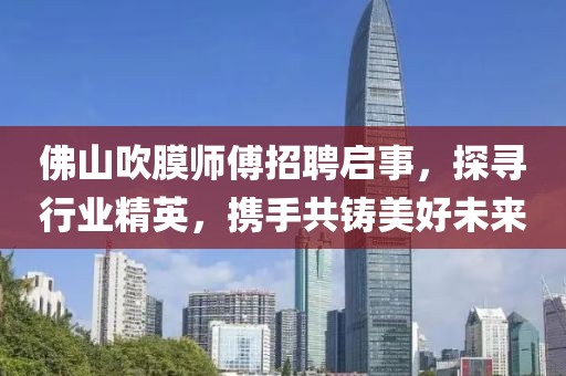 佛山吹膜師傅招聘啟事，探尋行業(yè)精英，攜手共鑄美好未來