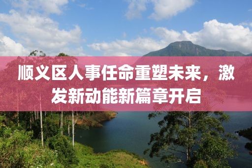 順義區(qū)人事任命重塑未來(lái)，激發(fā)新動(dòng)能新篇章開啟