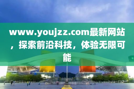www.youjzz.com最新網(wǎng)站，探索前沿科技，體驗無限可能