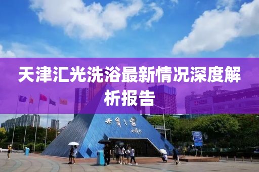 天津匯光洗浴最新情況深度解析報(bào)告