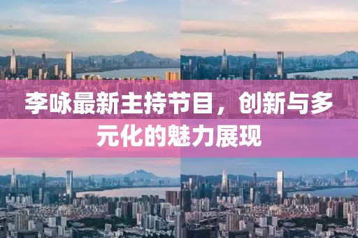 李詠最新主持節(jié)目，創(chuàng)新與多元化的魅力展現(xiàn)
