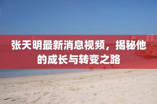 張?zhí)烀髯钚孪⒁曨l，揭秘他的成長(zhǎng)與轉(zhuǎn)變之路