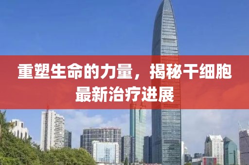 重塑生命的力量，揭秘干細(xì)胞最新治療進(jìn)展