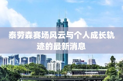 泰勞森賽場風(fēng)云與個(gè)人成長軌跡的最新消息