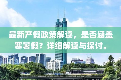 最新產(chǎn)假政策解讀，是否涵蓋寒暑假？詳細解讀與探討。
