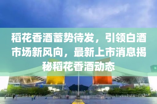 稻花香酒蓄勢待發(fā)，引領(lǐng)白酒市場新風(fēng)向，最新上市消息揭秘稻花香酒動態(tài)
