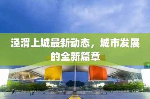涇渭上城最新動態(tài)，城市發(fā)展的全新篇章
