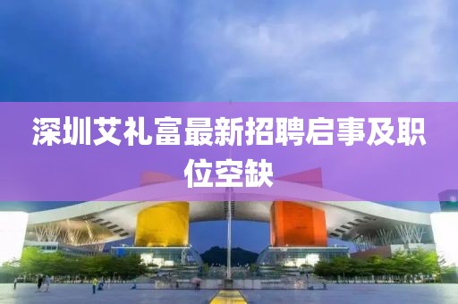 深圳艾禮富最新招聘啟事及職位空缺
