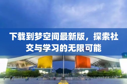 下載到夢(mèng)空間最新版，探索社交與學(xué)習(xí)的無限可能