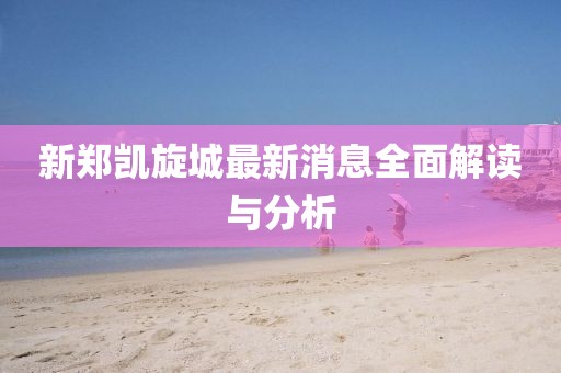 新鄭凱旋城最新消息全面解讀與分析