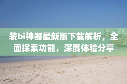 裝bi神器最新版下載解析，全面探索功能，深度體驗分享