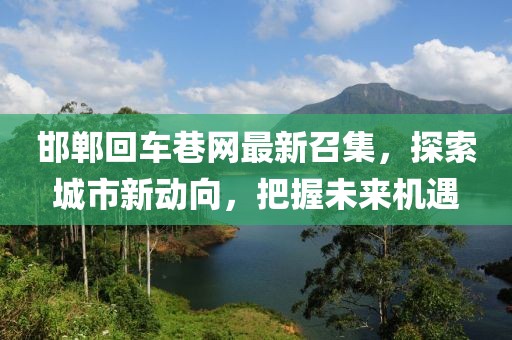 邯鄲回車巷網(wǎng)最新召集，探索城市新動向，把握未來機遇