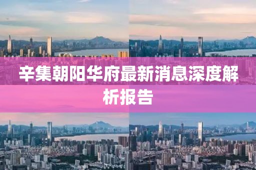 辛集朝陽華府最新消息深度解析報告